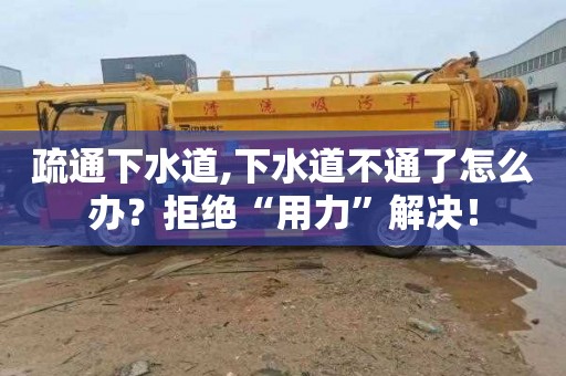 疏通下水道,下水道不通了怎么办？拒绝“用力”解决！