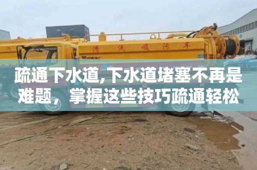 疏通下水道,下水道堵塞不再是难题，掌握这些技巧疏通轻松解决