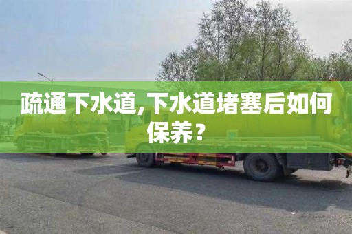 疏通下水道,下水道堵塞后如何保养？
