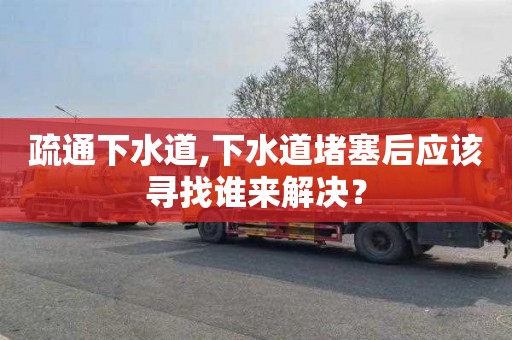 疏通下水道,下水道堵塞后应该寻找谁来解决？
