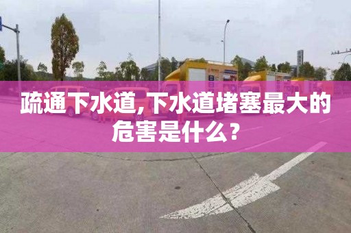 疏通下水道,下水道堵塞最大的危害是什么？