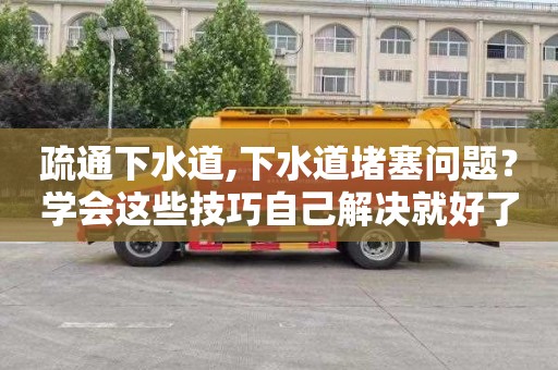 疏通下水道,下水道堵塞问题？学会这些技巧自己解决就好了！
