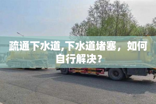 疏通下水道,下水道堵塞，如何自行解决？