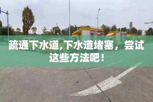 疏通下水道,下水道堵塞，尝试这些方法吧！