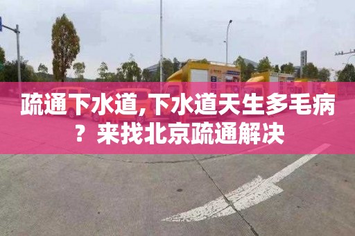 疏通下水道,下水道天生多毛病？来找北京疏通解决