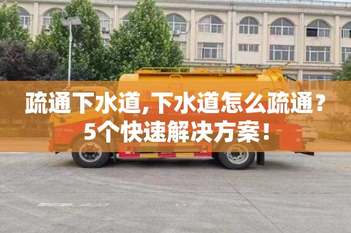 疏通下水道,下水道怎么疏通？5个快速解决方案！