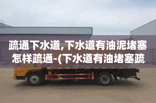 疏通下水道,下水道有油泥堵塞怎样疏通-(下水道有油堵塞疏通小妙招)
