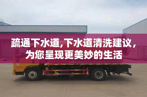 疏通下水道,下水道清洗建议，为您呈现更美妙的生活