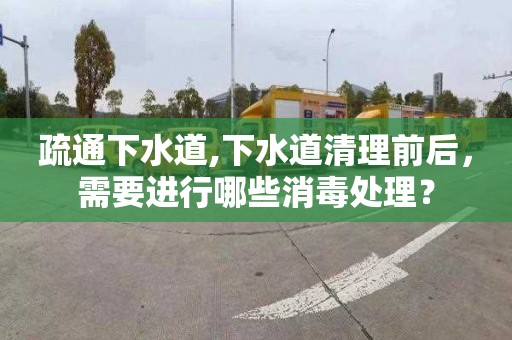 疏通下水道,下水道清理前后，需要进行哪些消毒处理？