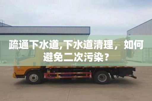 疏通下水道,下水道清理，如何避免二次污染？