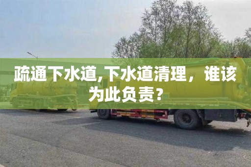 疏通下水道,下水道清理，谁该为此负责？
