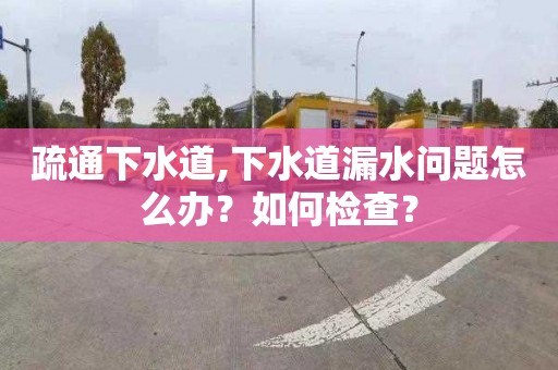 疏通下水道,下水道漏水问题怎么办？如何检查？