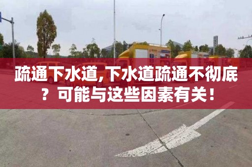 疏通下水道,下水道疏通不彻底？可能与这些因素有关！