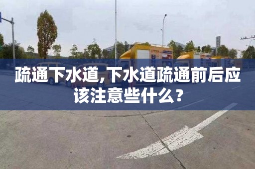 疏通下水道,下水道疏通前后应该注意些什么？