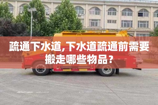 疏通下水道,下水道疏通前需要搬走哪些物品？