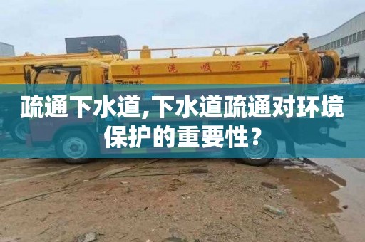 疏通下水道,下水道疏通对环境保护的重要性？