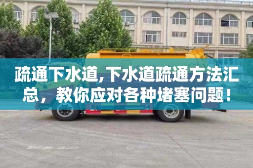疏通下水道,下水道疏通方法汇总，教你应对各种堵塞问题！