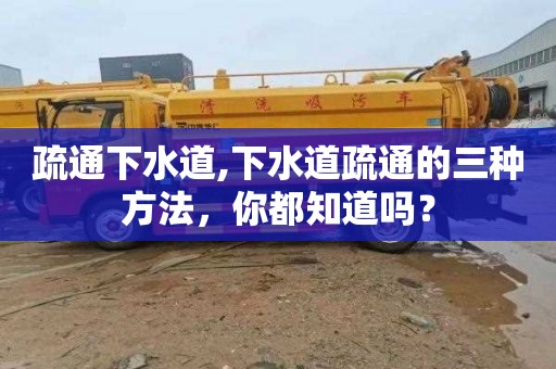 疏通下水道,下水道疏通的三种方法，你都知道吗？