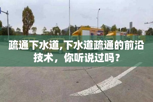 疏通下水道,下水道疏通的前沿技术，你听说过吗？