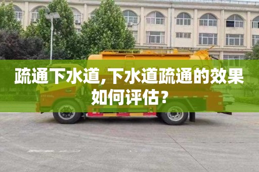 疏通下水道,下水道疏通的效果如何评估？