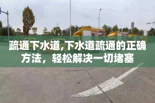 疏通下水道,下水道疏通的正确方法，轻松解决一切堵塞
