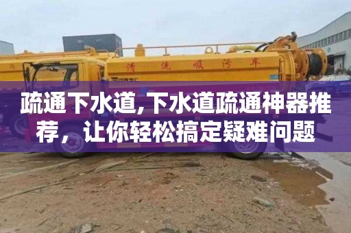 疏通下水道,下水道疏通神器推荐，让你轻松搞定疑难问题