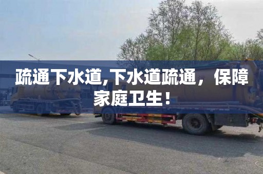 疏通下水道,下水道疏通，保障家庭卫生！