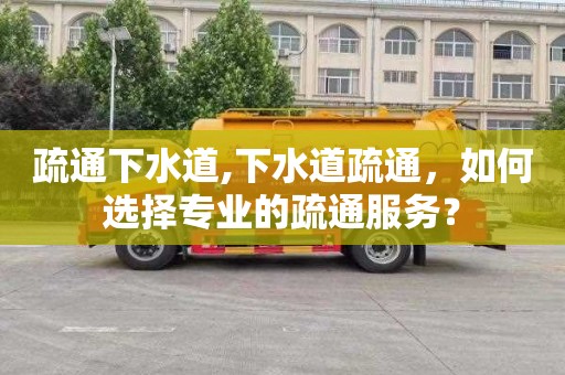 疏通下水道,下水道疏通，如何选择专业的疏通服务？