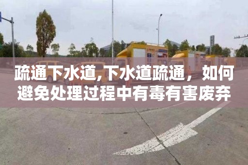 疏通下水道,下水道疏通，如何避免处理过程中有毒有害废弃物的滋生？