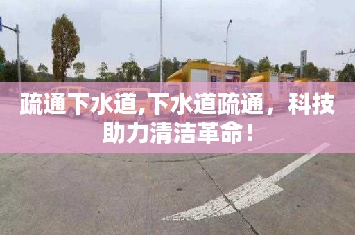 疏通下水道,下水道疏通，科技助力清洁革命！