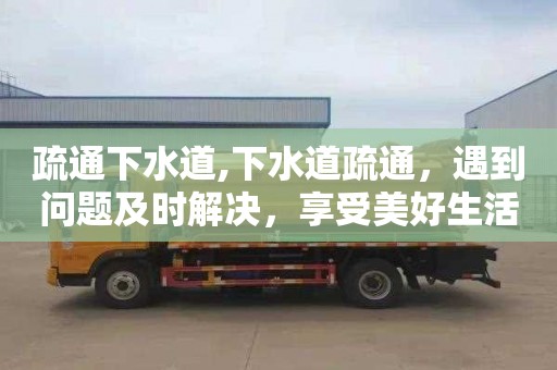 疏通下水道,下水道疏通，遇到问题及时解决，享受美好生活！