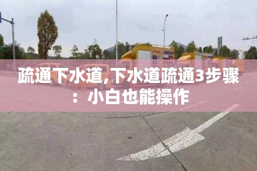 疏通下水道,下水道疏通3步骤：小白也能操作