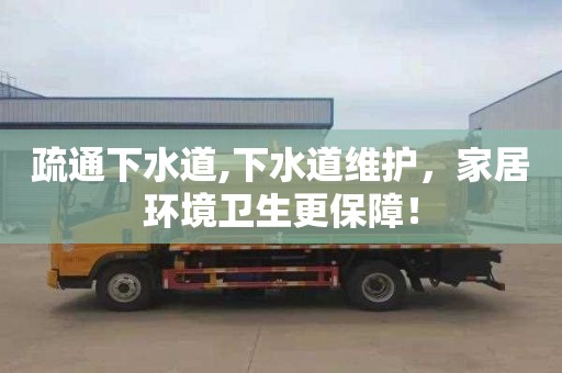 疏通下水道,下水道维护，家居环境卫生更保障！