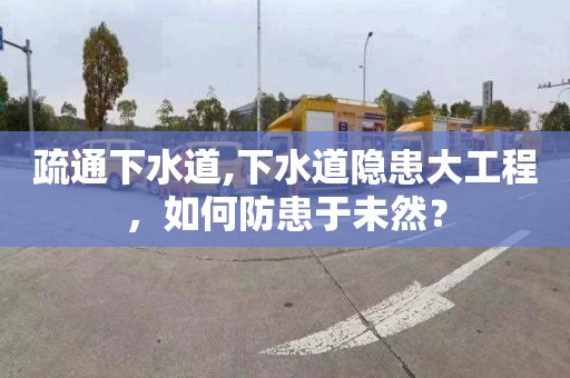 疏通下水道,下水道隐患大工程，如何防患于未然？