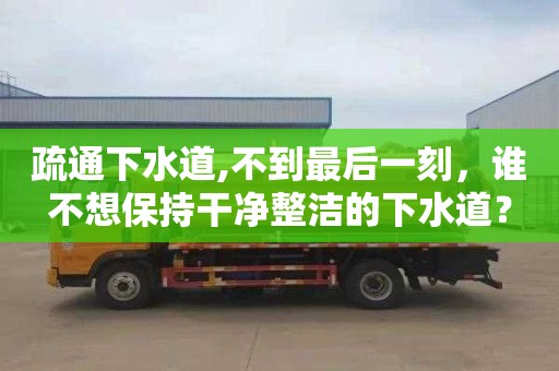 疏通下水道,不到最后一刻，谁不想保持干净整洁的下水道？