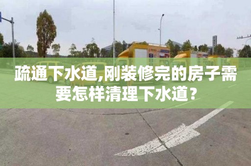 疏通下水道,刚装修完的房子需要怎样清理下水道？