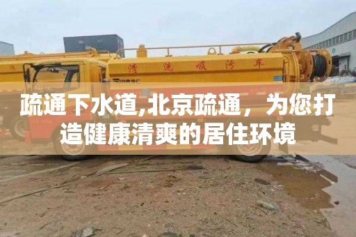 疏通下水道,北京疏通，为您打造健康清爽的居住环境