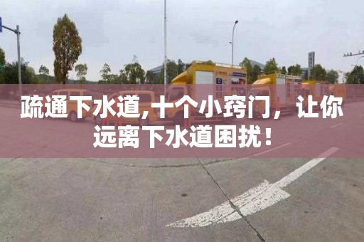 疏通下水道,十个小窍门，让你远离下水道困扰！
