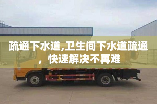疏通下水道,卫生间下水道疏通，快速解决不再难