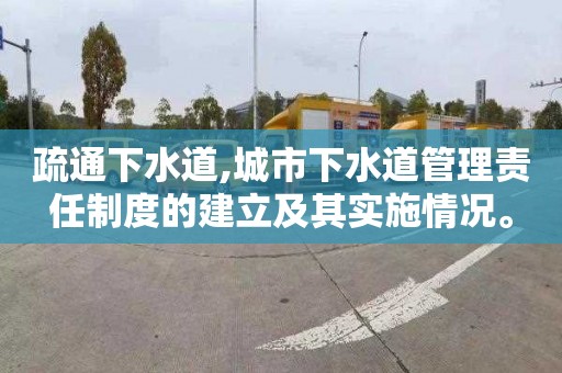 疏通下水道,城市下水道管理责任制度的建立及其实施情况。