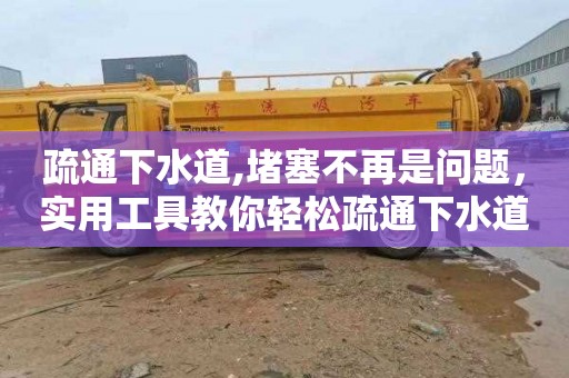 疏通下水道,堵塞不再是问题，实用工具教你轻松疏通下水道