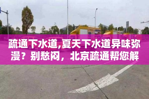 疏通下水道,夏天下水道异味弥漫？别愁闷，北京疏通帮您解决