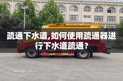 疏通下水道,如何使用疏通器进行下水道疏通？