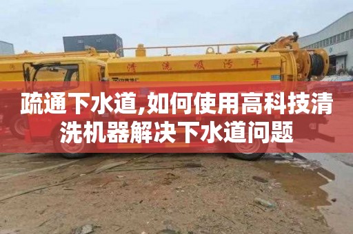 疏通下水道,如何使用高科技清洗机器解决下水道问题
