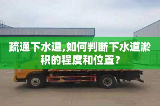疏通下水道,如何判断下水道淤积的程度和位置？
