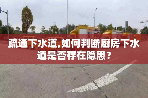疏通下水道,如何判断厨房下水道是否存在隐患？