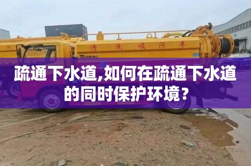 疏通下水道,如何在疏通下水道的同时保护环境？