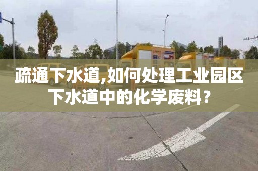 疏通下水道,如何处理工业园区下水道中的化学废料？