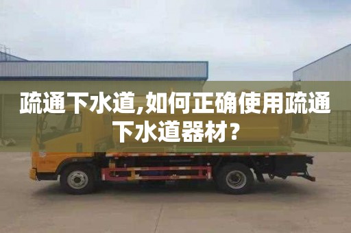 疏通下水道,如何正确使用疏通下水道器材？