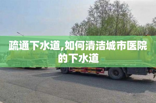 疏通下水道,如何清洁城市医院的下水道